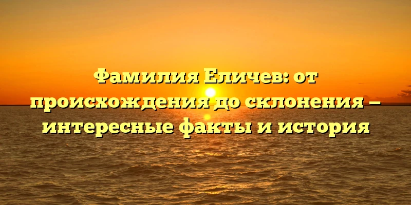 Фамилия Еличев: от происхождения до склонения — интересные факты и история Фамилия Еличев: от происхождения до склонения — интересные факты и история