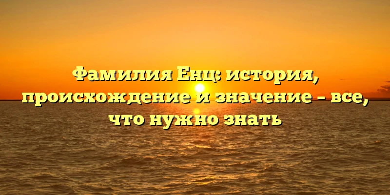 Фамилия Енц: история, происхождение и значение – все, что нужно знать Фамилия Енц: история, происхождение и значение – все, что нужно знать