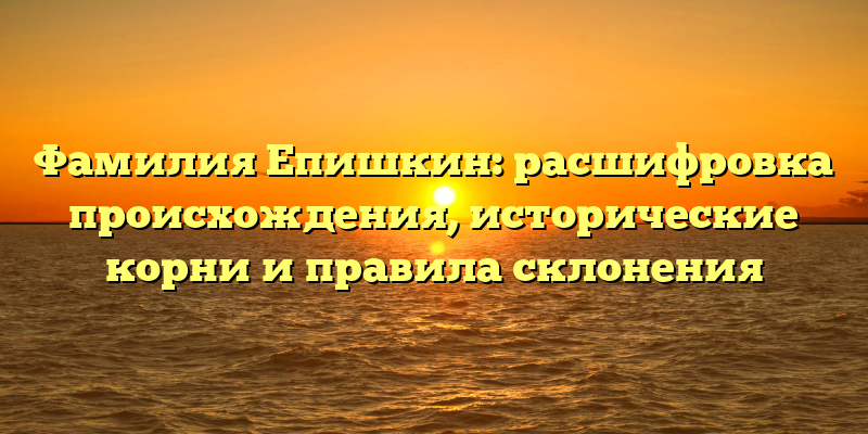 Фамилия Епишкин: расшифровка происхождения, исторические корни и правила склонения