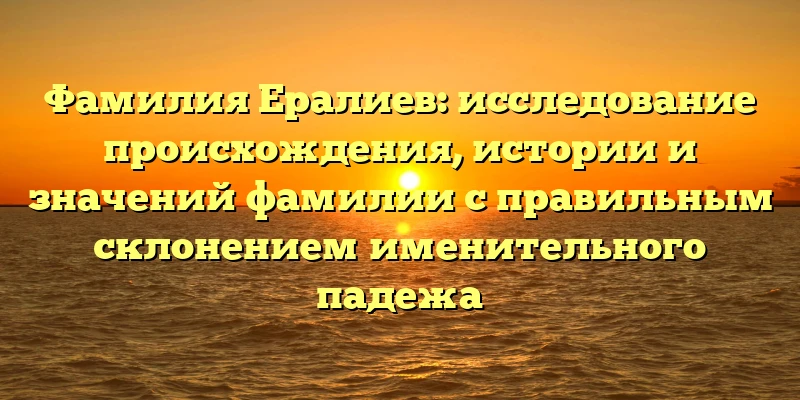 Фамилия Ералиев: исследование происхождения, истории и значений фамилии с правильным склонением именительного падежа Фамилия Ералиев: исследование происхождения, истории и значений фамилии с правильным склонением именительного падежа