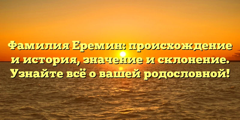 Фамилия Еремин: происхождение и история, значение и склонение. Узнайте всё о вашей родословной! Фамилия Еремин: происхождение и история, значение и склонение. Узнайте всё о вашей родословной!