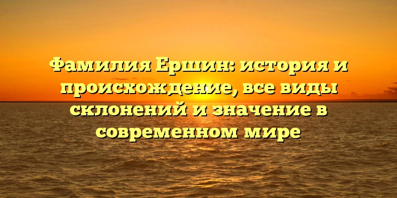 Фамилия Ершин: история и происхождение, все виды склонений и значение в современном мире Фамилия Ершин: история и происхождение, все виды склонений и значение в современном мире
