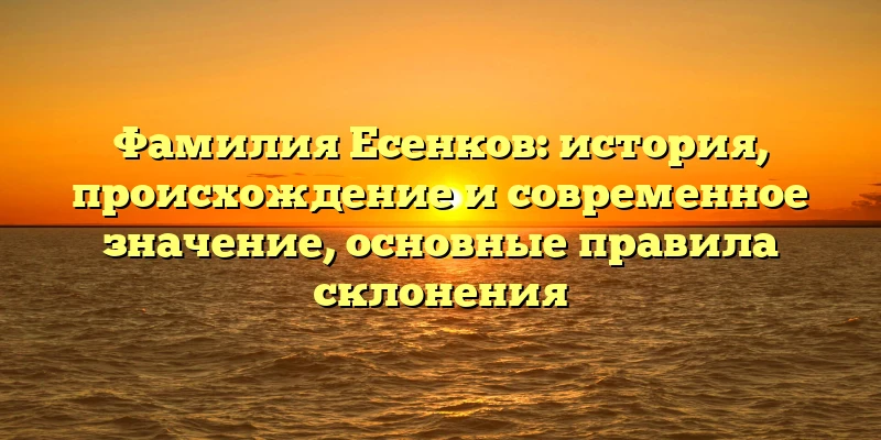 Фамилия Есенков: история, происхождение и современное значение, основные правила склонения Фамилия Есенков: история, происхождение и современное значение, основные правила склонения