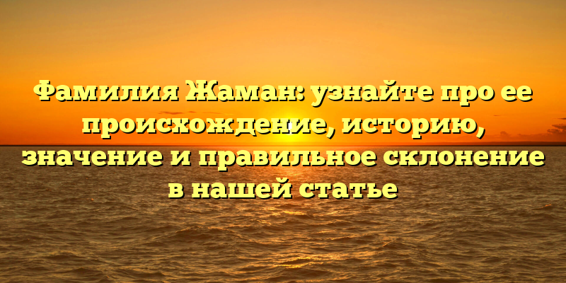 Фамилия Жаман: узнайте про ее происхождение, историю, значение и правильное склонение в нашей статье