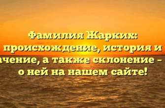 Фамилия Жарких: происхождение, история и значение, а также склонение – все о ней на нашем сайте!