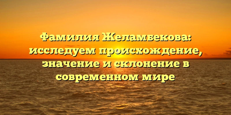 Фамилия Желамбекова: исследуем происхождение, значение и склонение в современном мире Фамилия Желамбекова: исследуем происхождение, значение и склонение в современном мире
