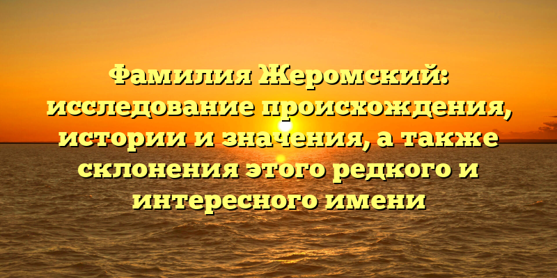Фамилия Жеромский: исследование происхождения, истории и значения, а также склонения этого редкого и интересного имени
