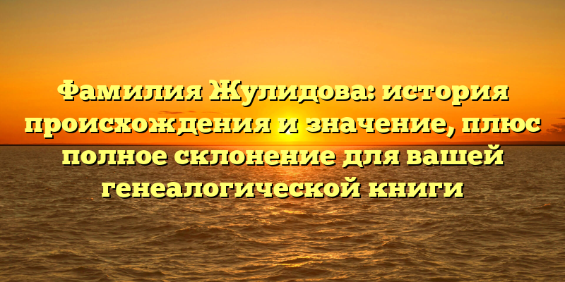 Фамилия Жулидова: история происхождения и значение, плюс полное склонение для вашей генеалогической книги