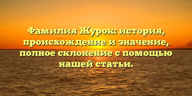 Фамилия Журок: история, происхождение и значение, полное склонение с помощью нашей статьи.