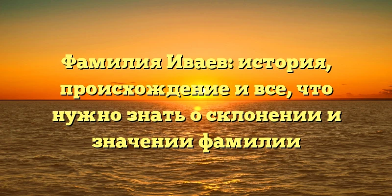 Фамилия Иваев: история, происхождение и все, что нужно знать о склонении и значении фамилии Фамилия Иваев: история, происхождение и все, что нужно знать о склонении и значении фамилии