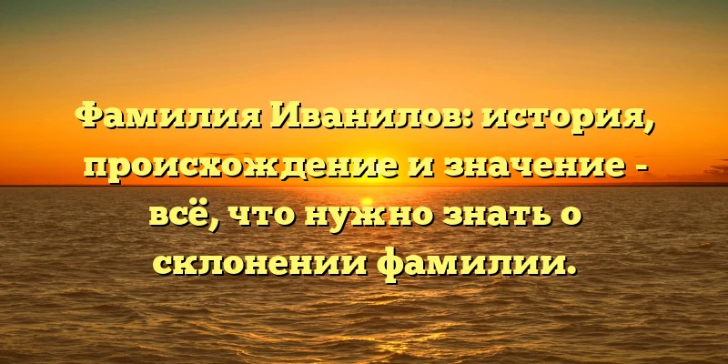 Фамилия Иванилов: история, происхождение и значение - всё, что нужно знать о склонении фамилии. Фамилия Иванилов: история, происхождение и значение - всё, что нужно знать о склонении фамилии.