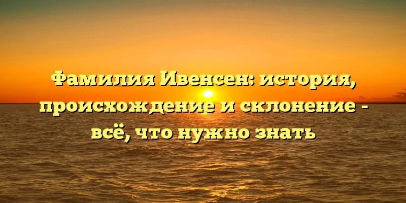 Фамилия Ивенсен: история, происхождение и склонение - всё, что нужно знать Фамилия Ивенсен: история, происхождение и склонение - всё, что нужно знать