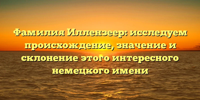 Фамилия Иллензеер: исследуем происхождение, значение и склонение этого интересного немецкого имени Фамилия Иллензеер: исследуем происхождение, значение и склонение этого интересного немецкого имени