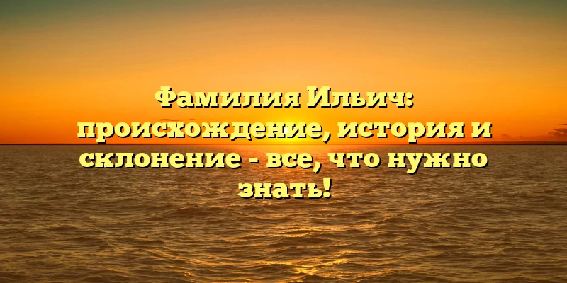 Фамилия Ильич: происхождение, история и склонение - все, что нужно знать! Фамилия Ильич: происхождение, история и склонение - все, что нужно знать!