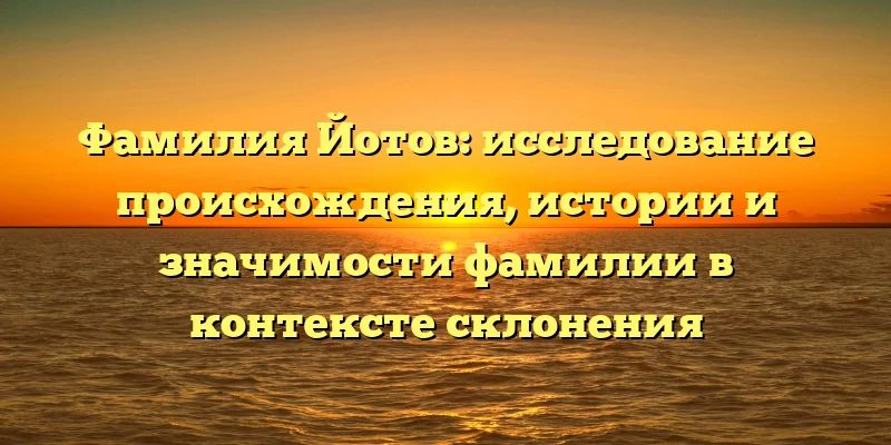 Фамилия Йотов: исследование происхождения, истории и значимости фамилии в контексте склонения Фамилия Йотов: исследование происхождения, истории и значимости фамилии в контексте склонения