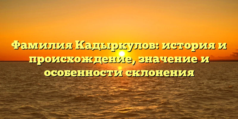 Фамилия Кадыркулов: история и происхождение, значение и особенности склонения Фамилия Кадыркулов: история и происхождение, значение и особенности склонения