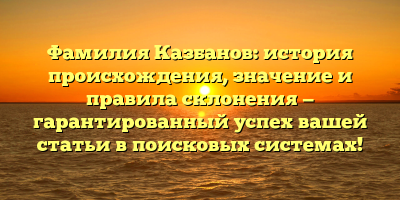 Фамилия Казбанов: история происхождения, значение и правила склонения — гарантированный успех вашей статьи в поисковых системах!