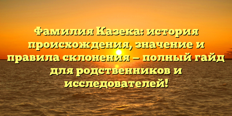 Фамилия Казека: история происхождения, значение и правила склонения — полный гайд для родственников и исследователей!
