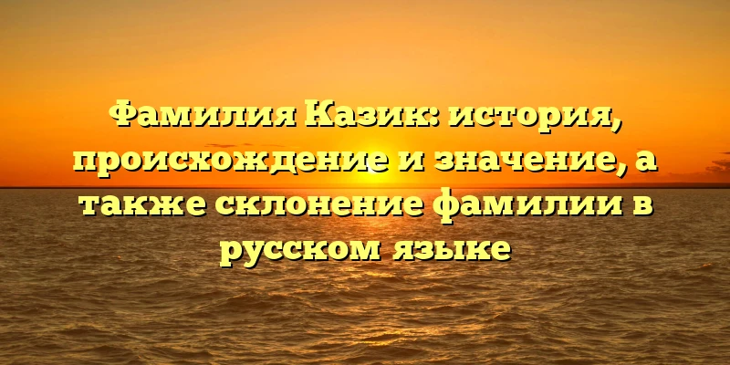 Фамилия Казик: история, происхождение и значение, а также склонение фамилии в русском языке Фамилия Казик: история, происхождение и значение, а также склонение фамилии в русском языке