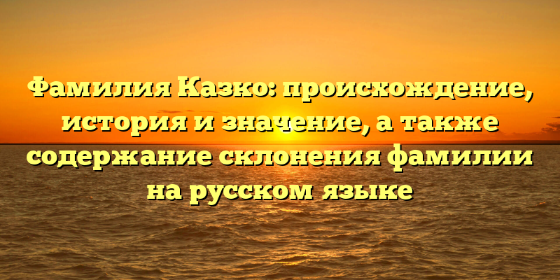 Фамилия Казко: происхождение, история и значение, а также содержание склонения фамилии на русском языке