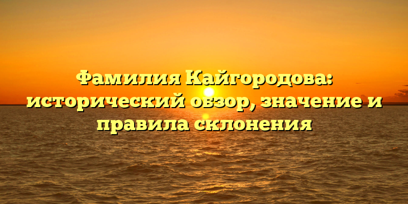 Фамилия Кайгородова: исторический обзор, значение и правила склонения
