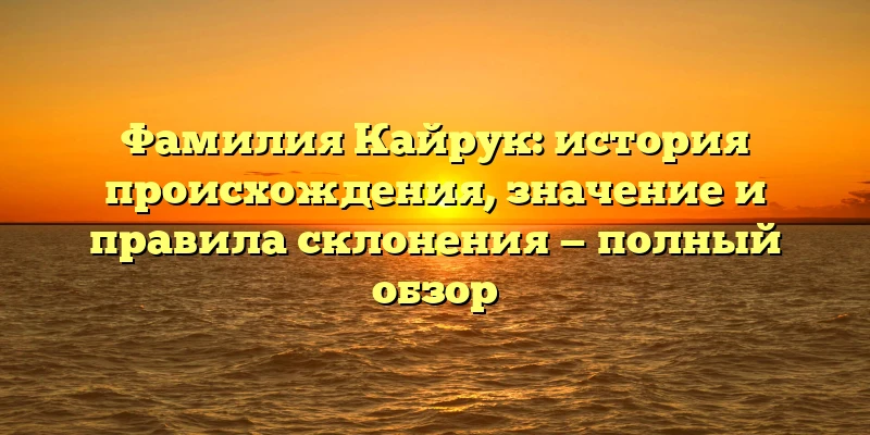 Фамилия Кайрук: история происхождения, значение и правила склонения — полный обзор