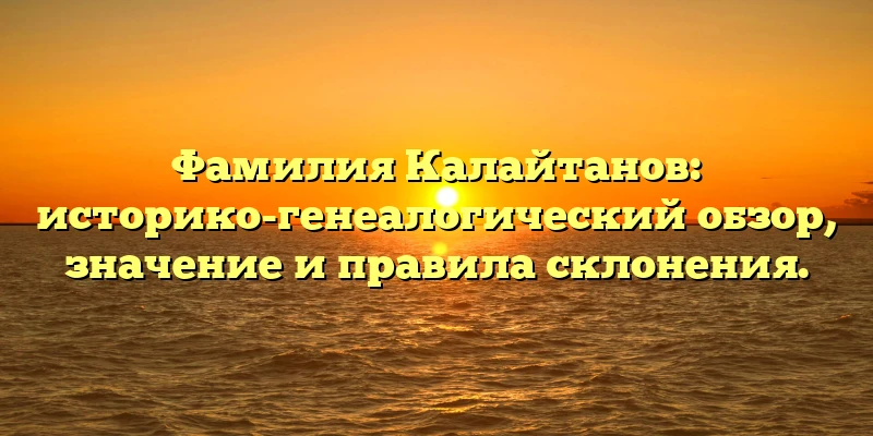 Фамилия Калайтанов: историко-генеалогический обзор, значение и правила склонения.