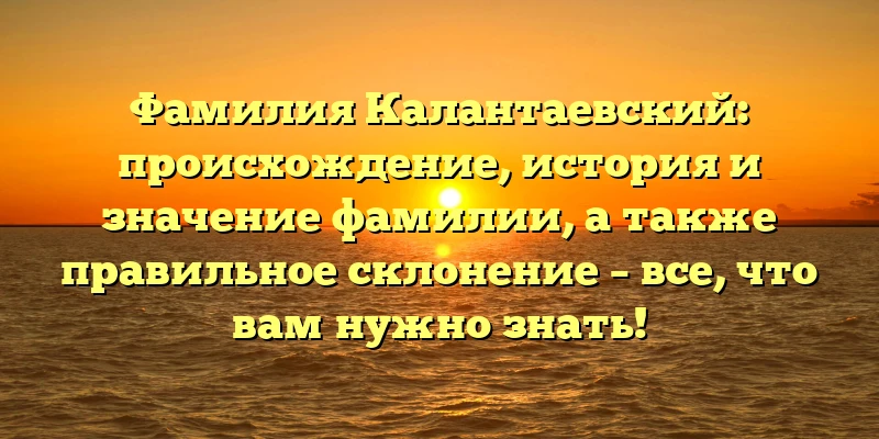 Фамилия Калантаевский: происхождение, история и значение фамилии, а также правильное склонение – все, что вам нужно знать! Фамилия Калантаевский: происхождение, история и значение фамилии, а также правильное склонение – все, что вам нужно знать!