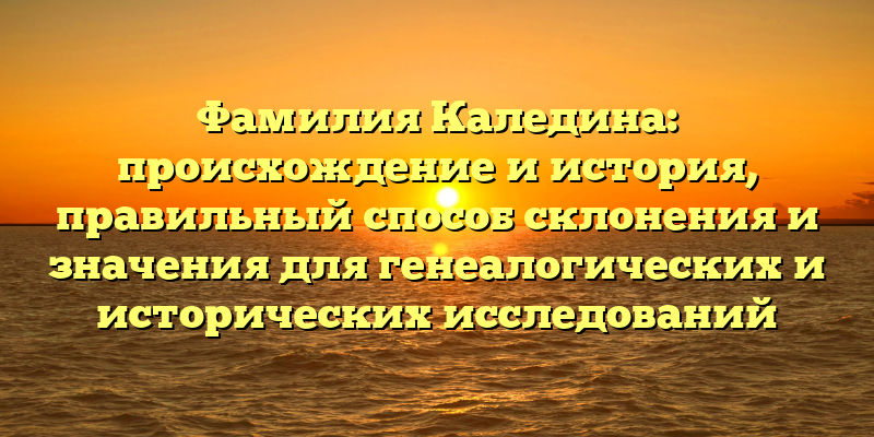 Фамилия Каледина: происхождение и история, правильный способ склонения и значения для генеалогических и исторических исследований