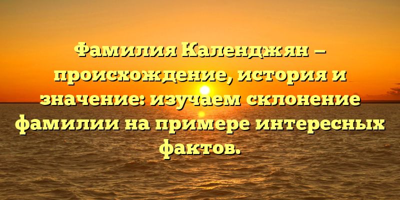 Фамилия Календжян — происхождение, история и значение: изучаем склонение фамилии на примере интересных фактов.