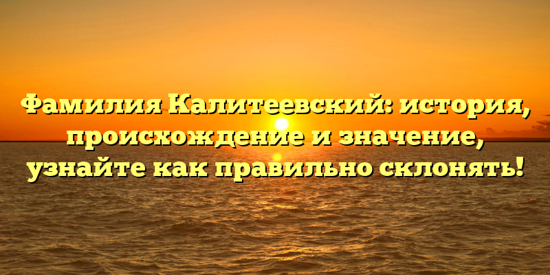 Фамилия Калитеевский: история, происхождение и значение, узнайте как правильно склонять!