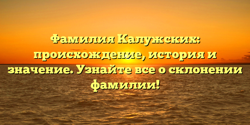 Фамилия Калужских: происхождение, история и значение. Узнайте все о склонении фамилии!