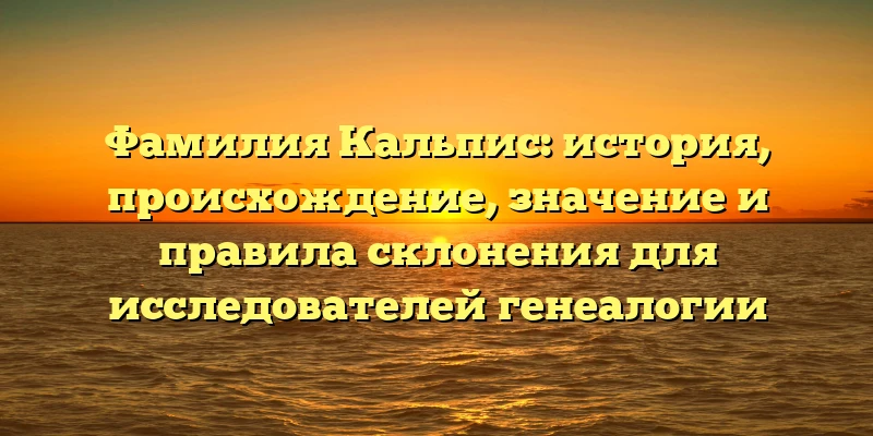 Фамилия Кальпис: история, происхождение, значение и правила склонения для исследователей генеалогии