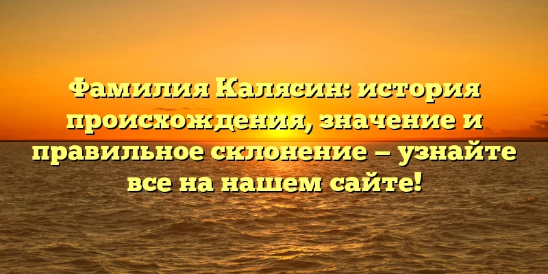 Фамилия Калясин: история происхождения, значение и правильное склонение — узнайте все на нашем сайте! Фамилия Калясин: история происхождения, значение и правильное склонение — узнайте все на нашем сайте!