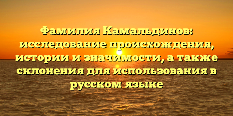 Фамилия Камальдинов: исследование происхождения, истории и значимости, а также склонения для использования в русском языке