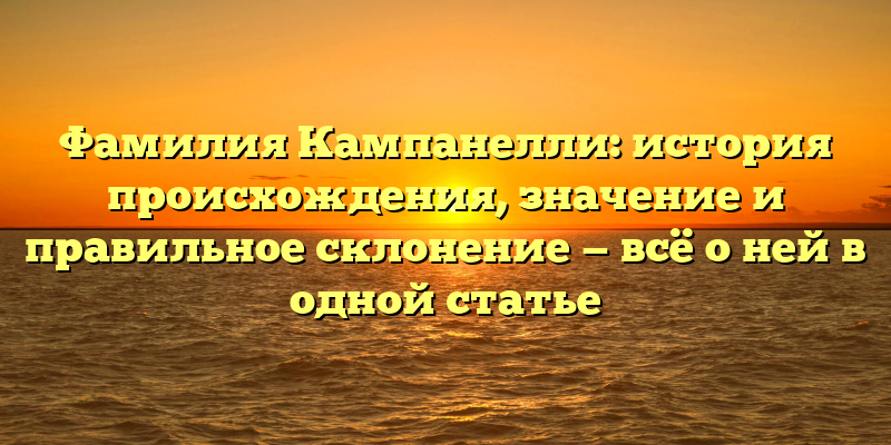 Фамилия Кампанелли: история происхождения, значение и правильное склонение — всё о ней в одной статье