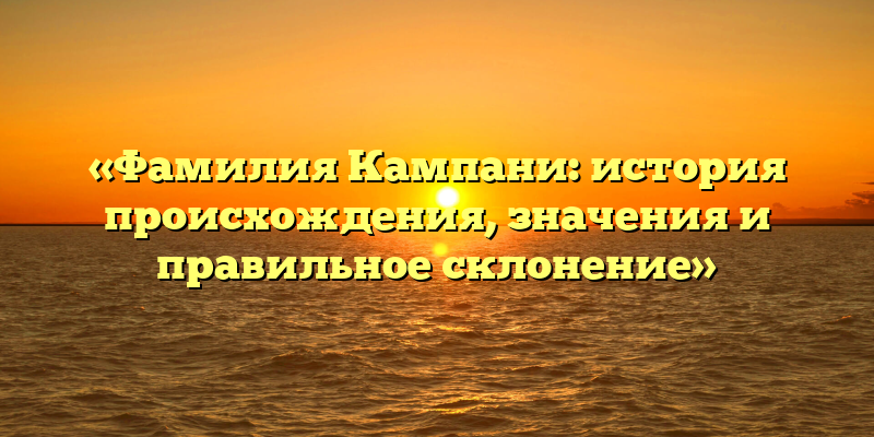 «Фамилия Кампани: история происхождения, значения и правильное склонение»