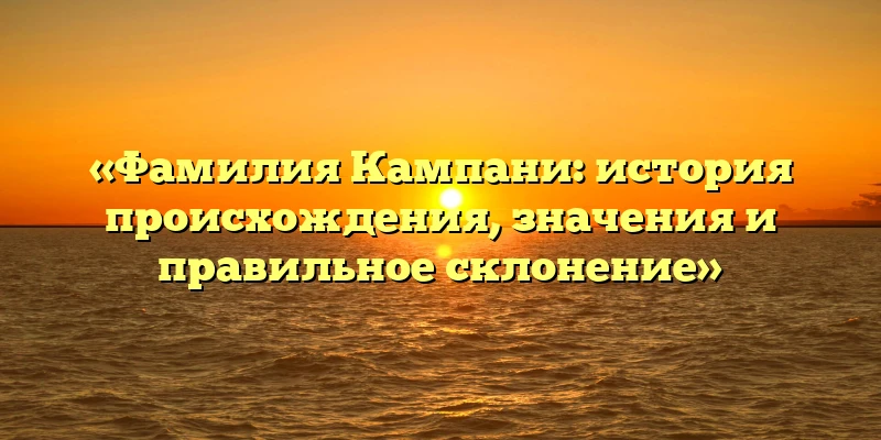 «Фамилия Кампани: история происхождения, значения и правильное склонение» «Фамилия Кампани: история происхождения, значения и правильное склонение»