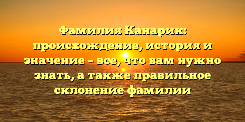 Фамилия Канарик: происхождение, история и значение – все, что вам нужно знать, а также правильное склонение фамилии