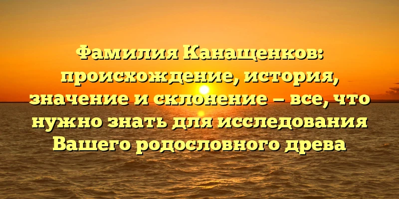 Фамилия Канащенков: происхождение, история, значение и склонение — все, что нужно знать для исследования Вашего родословного древа Фамилия Канащенков: происхождение, история, значение и склонение — все, что нужно знать для исследования Вашего родословного древа