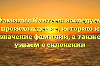 Фамилия Кантеев: исследуем происхождение, историю и значение фамилии, а также узнаем о склонении