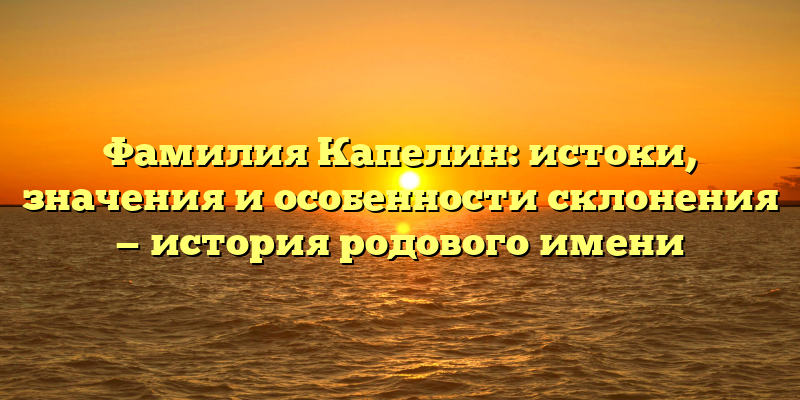 Фамилия Капелин: истоки, значения и особенности склонения — история родового имени