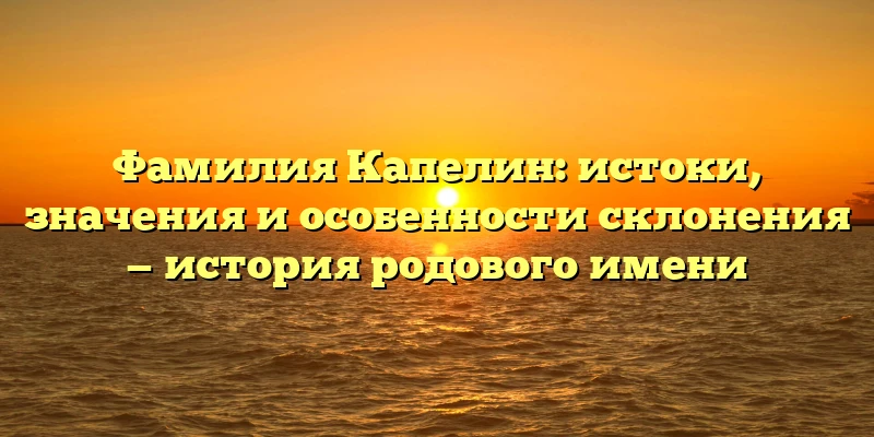 Фамилия Капелин: истоки, значения и особенности склонения — история родового имени Фамилия Капелин: истоки, значения и особенности склонения — история родового имени
