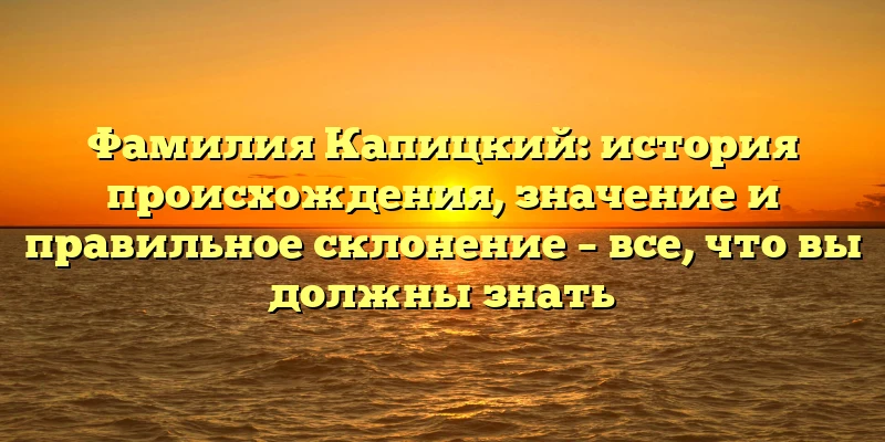 Фамилия Капицкий: история происхождения, значение и правильное склонение – все, что вы должны знать