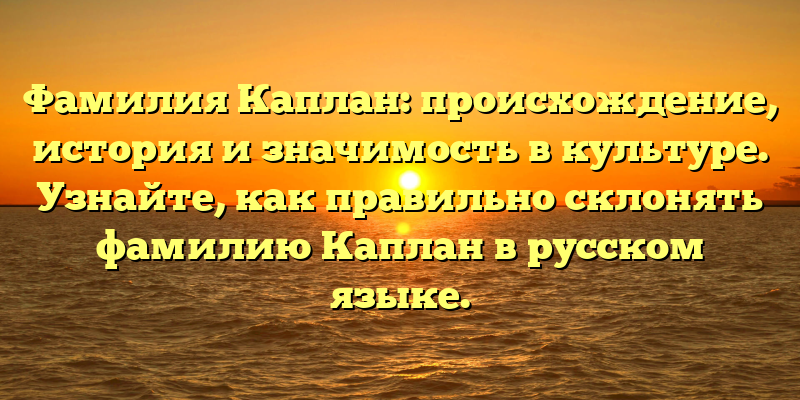 Фамилия Каплан: происхождение, история и значимость в культуре. Узнайте, как правильно склонять фамилию Каплан в русском языке.