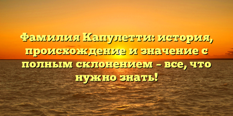 Фамилия Капулетти: история, происхождение и значение с полным склонением – все, что нужно знать!