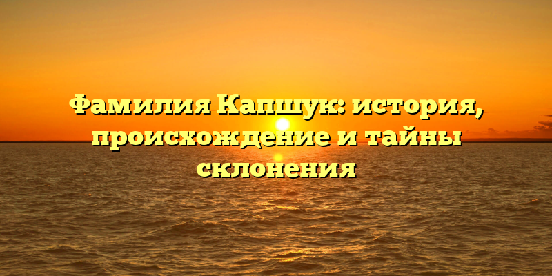 Фамилия Капшук: история, происхождение и тайны склонения