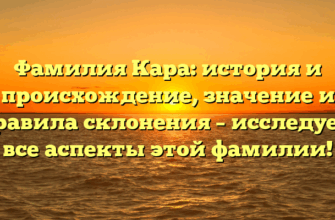 Фамилия Кара: история и происхождение, значение и правила склонения – исследуем все аспекты этой фамилии!