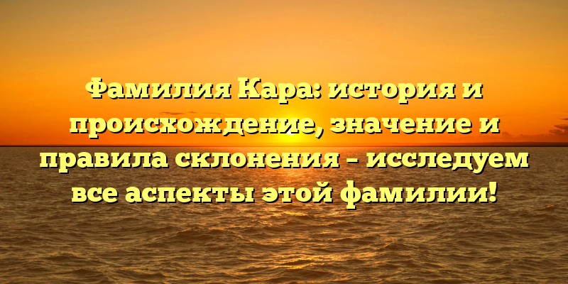 Фамилия Кара: история и происхождение, значение и правила склонения – исследуем все аспекты этой фамилии!