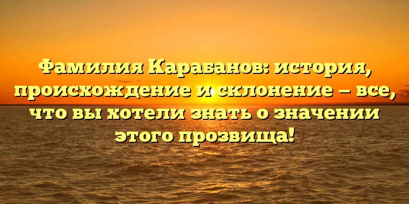 Фамилия Карабанов: история, происхождение и склонение — все, что вы хотели знать о значении этого прозвища!